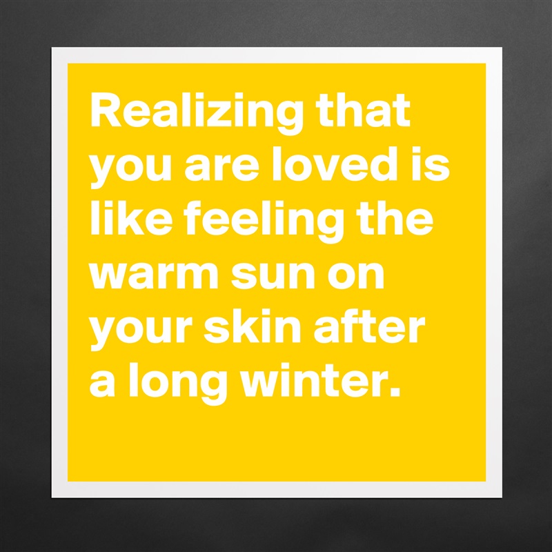Realizing that you are loved is like feeling the warm sun on your skin after a long winter. Matte White Poster Print Statement Custom 