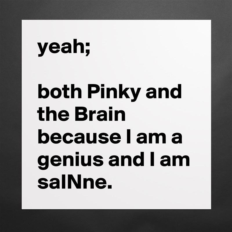 yeah; 

both Pinky and the Brain because I am a genius and I am 
saINne. Matte White Poster Print Statement Custom 