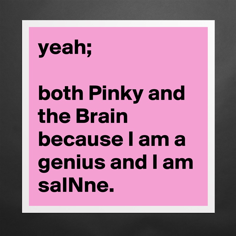 yeah; 

both Pinky and the Brain because I am a genius and I am 
saINne. Matte White Poster Print Statement Custom 