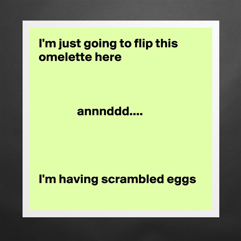 I'm just going to flip this omelette here



               annnddd.... 




I'm having scrambled eggs Matte White Poster Print Statement Custom 
