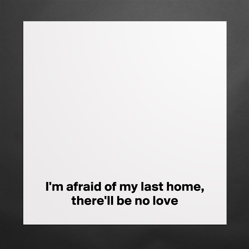 









 I'm afraid of my last home,
 there'll be no love Matte White Poster Print Statement Custom 