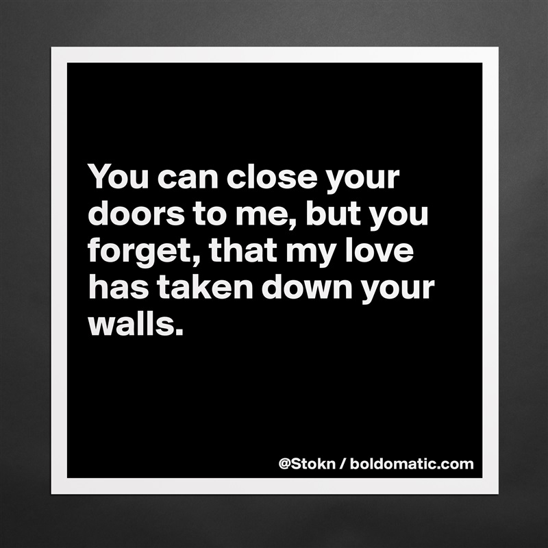 

You can close your doors to me, but you forget, that my love has taken down your walls. 

  
 Matte White Poster Print Statement Custom 