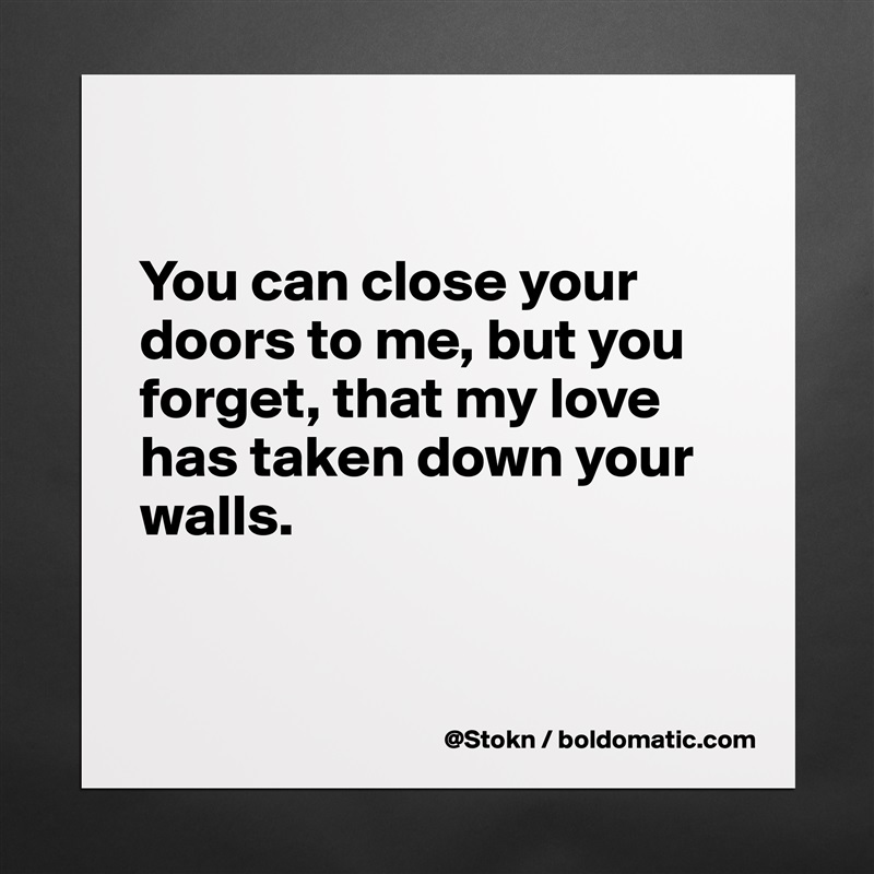 

You can close your doors to me, but you forget, that my love has taken down your walls. 

  
 Matte White Poster Print Statement Custom 