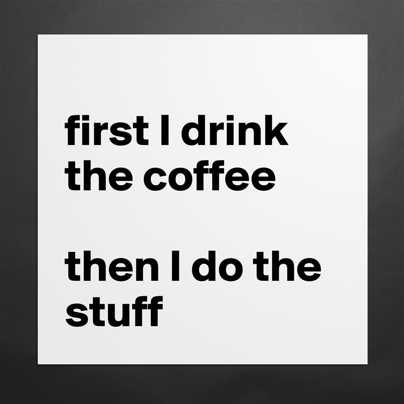 
first I drink the coffee 

then I do the stuff Matte White Poster Print Statement Custom 