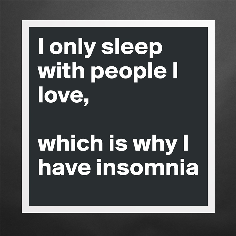 I only sleep with people I love, 

which is why I have insomnia Matte White Poster Print Statement Custom 