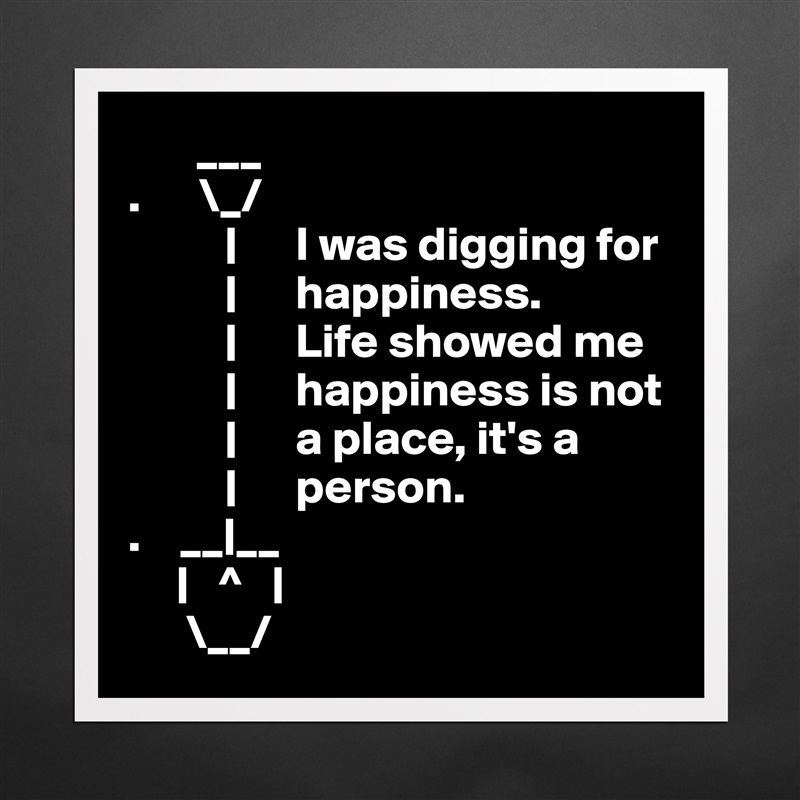        ___ 
.      \_/
          |      I was digging for     
          |      happiness.     
          |      Life showed me
          |      happiness is not
          |      a place, it's a
          |      person.
.    __|__
     |   ^   |
      \__/ Matte White Poster Print Statement Custom 