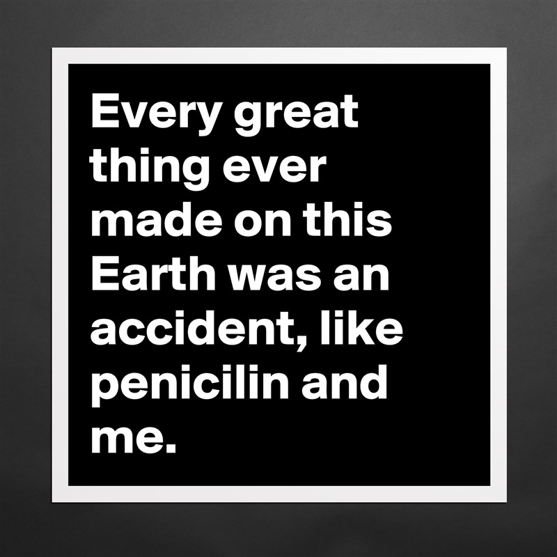 Every great thing ever made on this Earth was an accident, like penicilin and me. Matte White Poster Print Statement Custom 