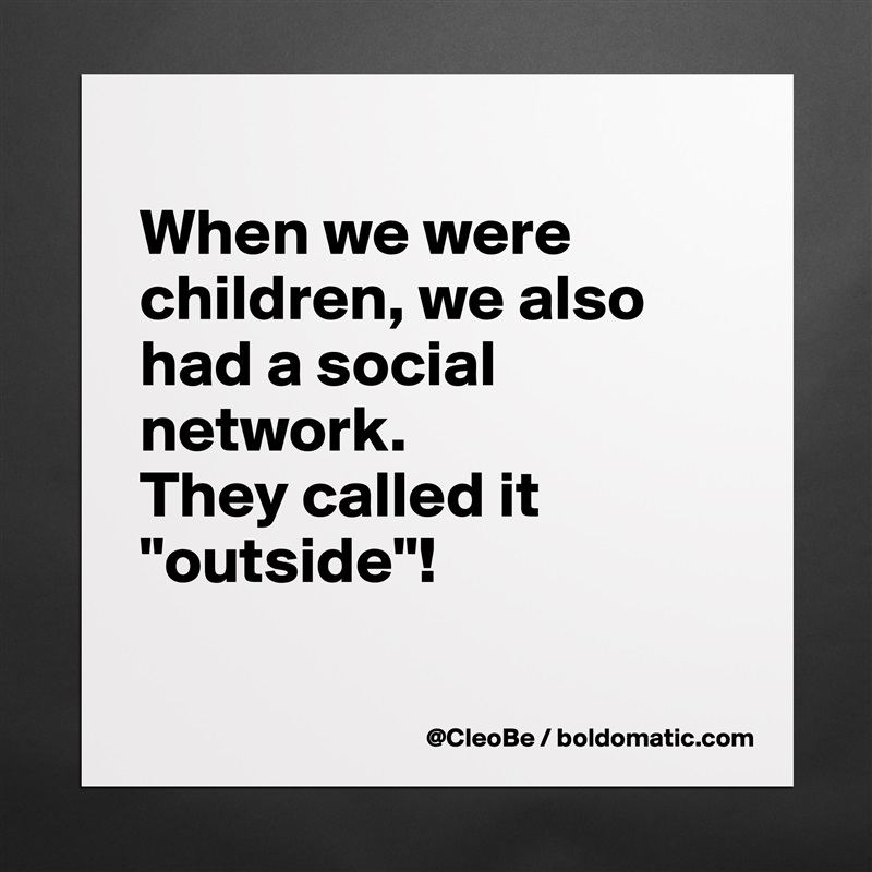 
When we were children, we also had a social network. 
They called it "outside"!

 Matte White Poster Print Statement Custom 