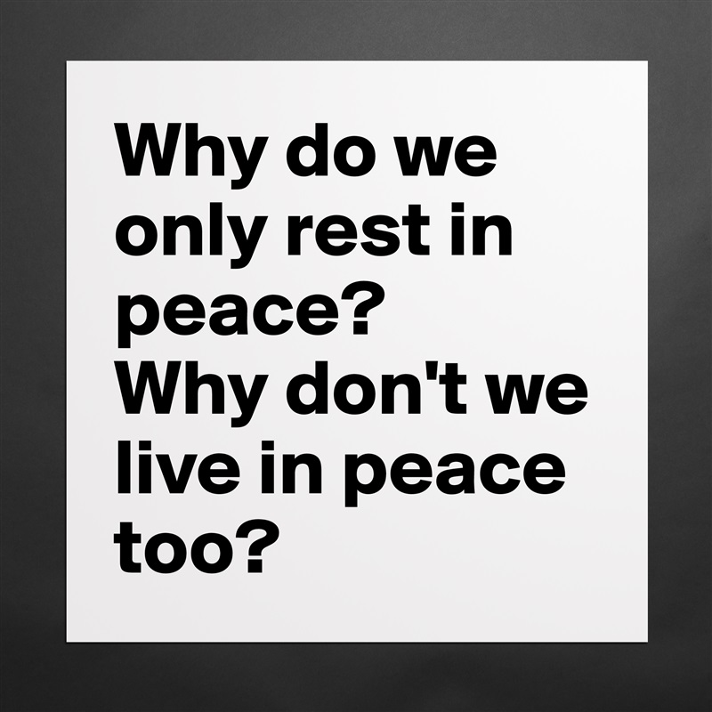 Why do we only rest in peace?
Why don't we live in peace too? Matte White Poster Print Statement Custom 