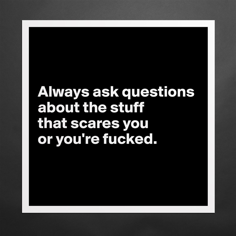 


Always ask questions about the stuff 
that scares you 
or you're fucked.


 Matte White Poster Print Statement Custom 