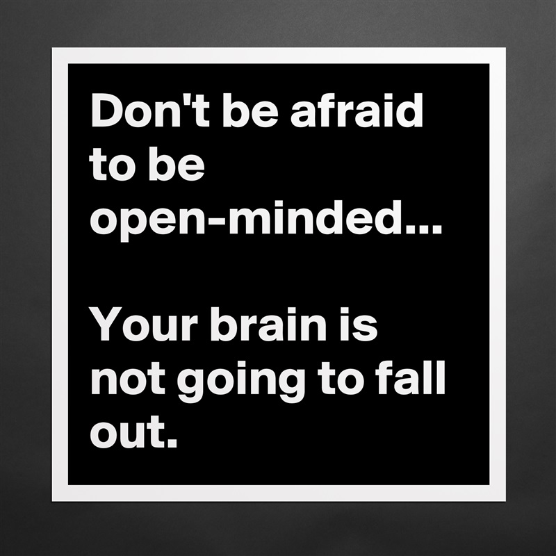 Don't be afraid to be open-minded... 

Your brain is not going to fall out.  Matte White Poster Print Statement Custom 