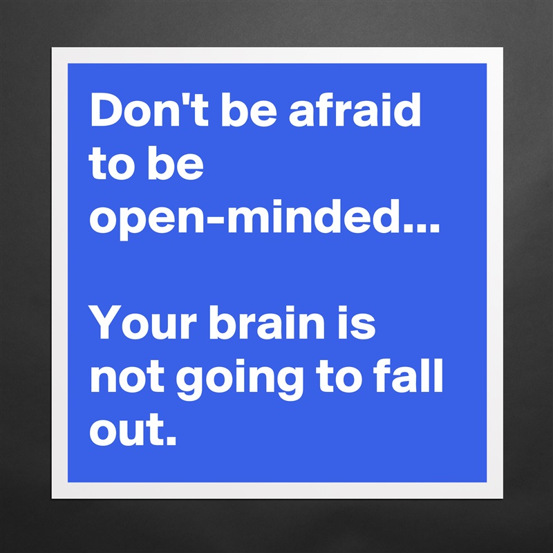Don't be afraid to be open-minded... 

Your brain is not going to fall out.  Matte White Poster Print Statement Custom 