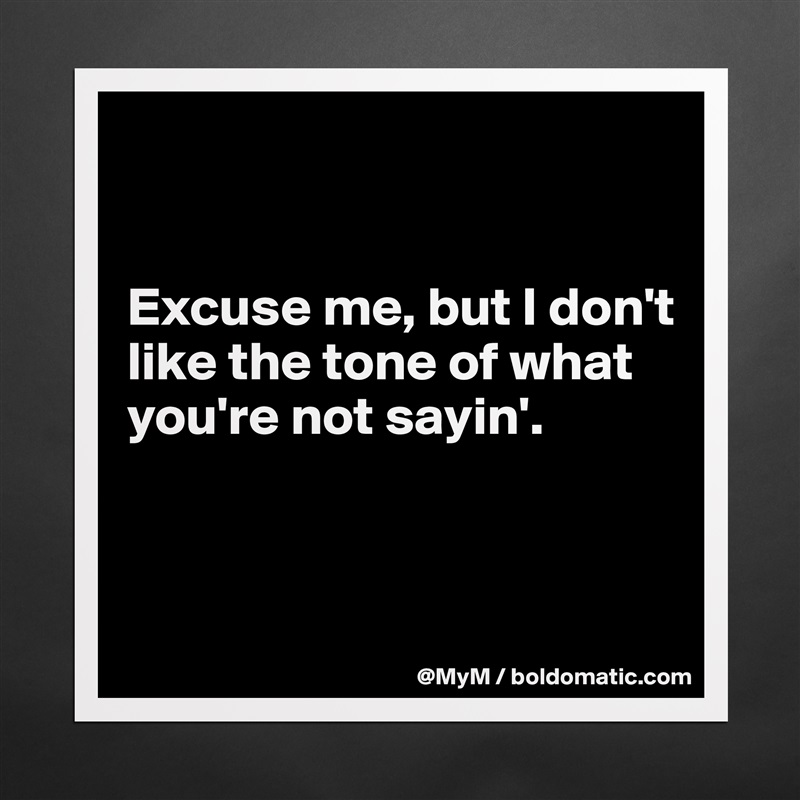 


Excuse me, but I don't like the tone of what you're not sayin'. 


 Matte White Poster Print Statement Custom 