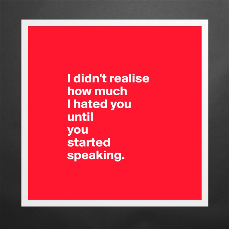 


            I didn't realise 
            how much 
            I hated you 
            until 
            you 
            started 
            speaking.

 Matte White Poster Print Statement Custom 