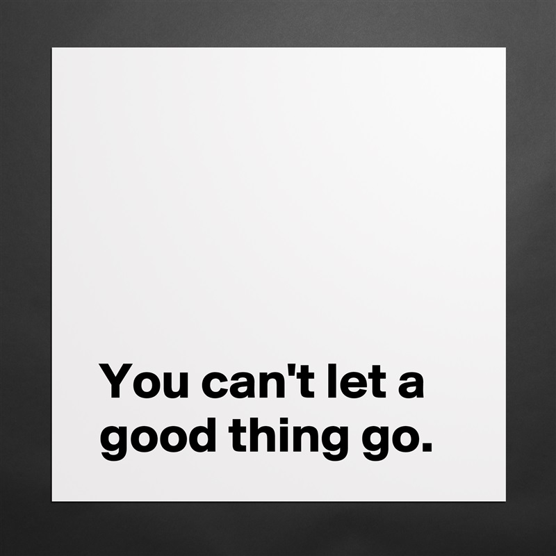 




 You can't let a
 good thing go. Matte White Poster Print Statement Custom 