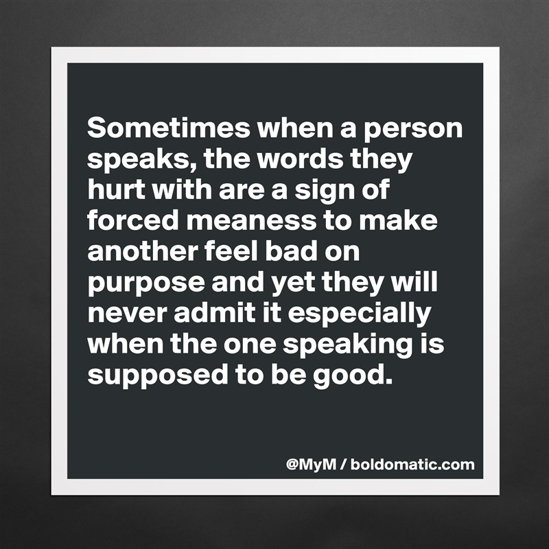 
Sometimes when a person speaks, the words they hurt with are a sign of forced meaness to make another feel bad on purpose and yet they will never admit it especially when the one speaking is supposed to be good.

 Matte White Poster Print Statement Custom 