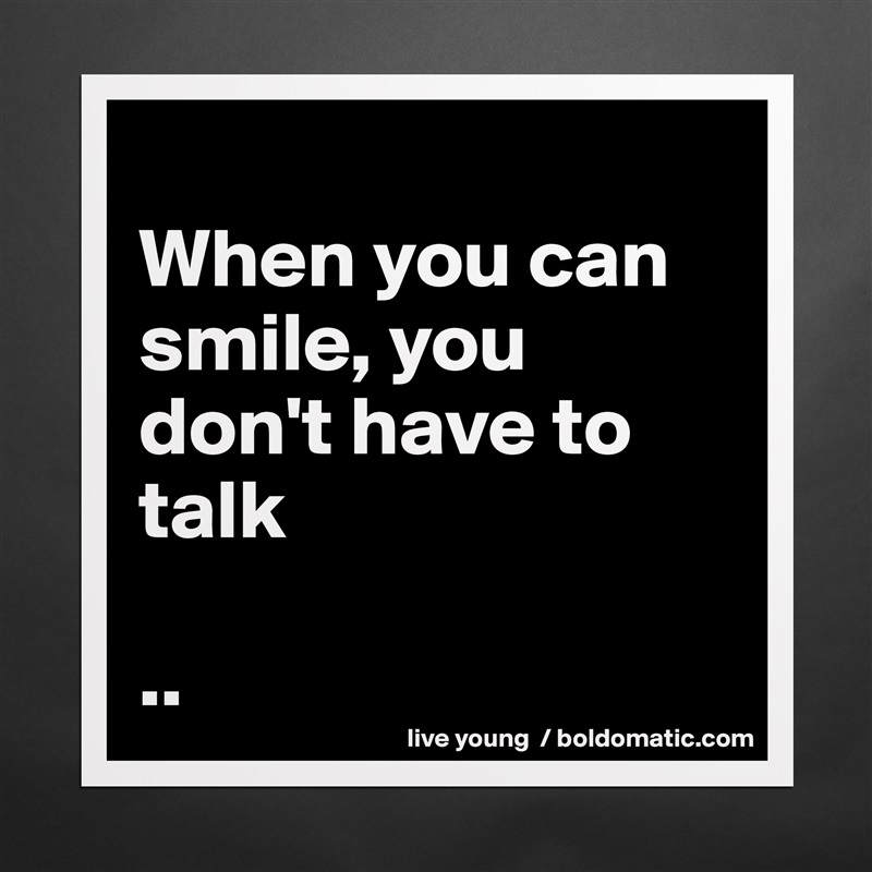 
When you can smile, you don't have to talk

.. Matte White Poster Print Statement Custom 