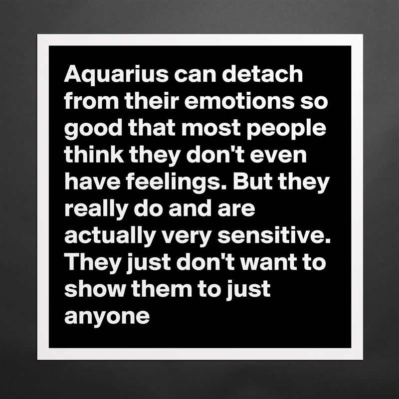 Aquarius can detach from their emotions so good that most people think they don't even have feelings. But they really do and are actually very sensitive. They just don't want to show them to just anyone Matte White Poster Print Statement Custom 