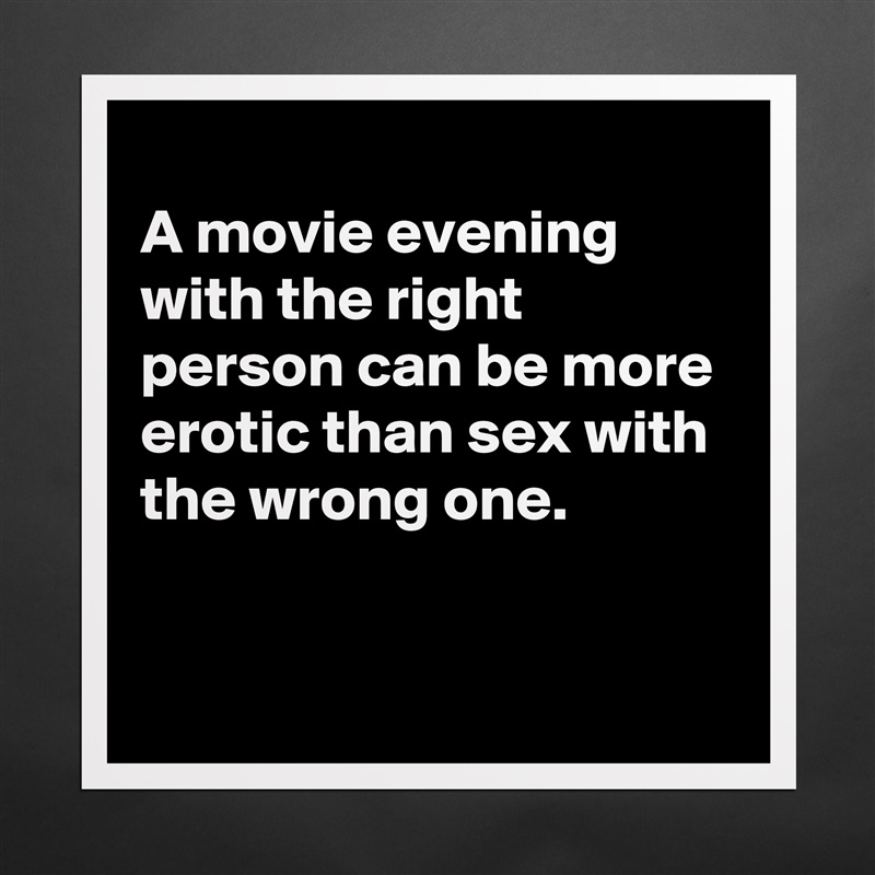 
A movie evening with the right person can be more erotic than sex with the wrong one.

 Matte White Poster Print Statement Custom 