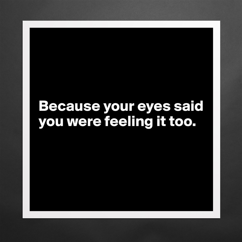 



Because your eyes said you were feeling it too.



 Matte White Poster Print Statement Custom 