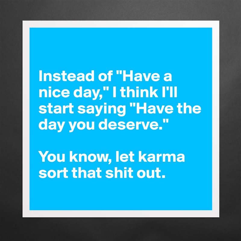 

Instead of "Have a nice day," I think I'll start saying "Have the day you deserve." 

You know, let karma sort that shit out. 
 Matte White Poster Print Statement Custom 