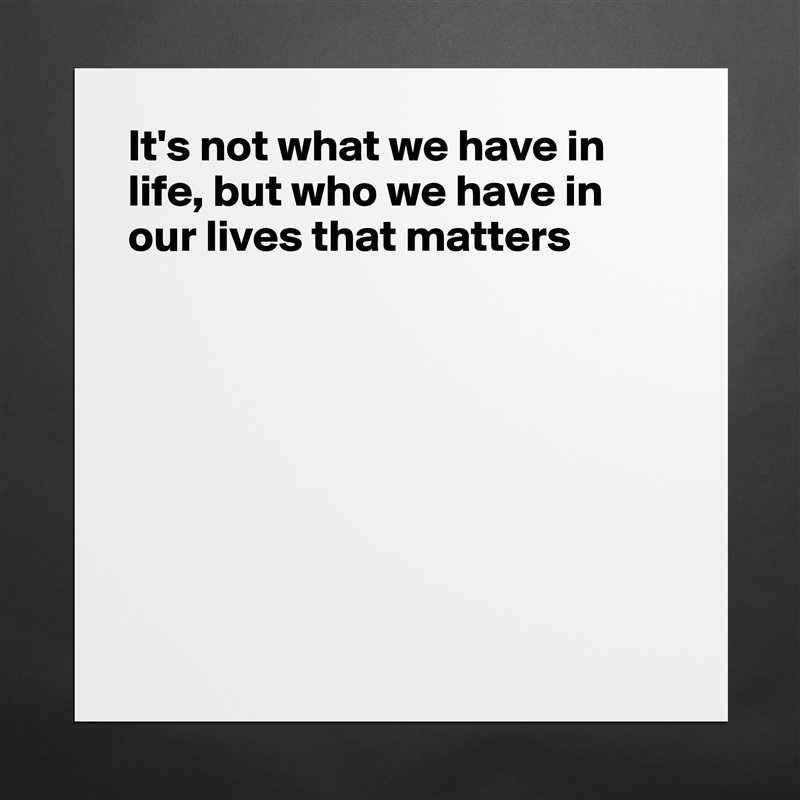 It's not what we have in life, but who we have in our lives that matters








 Matte White Poster Print Statement Custom 