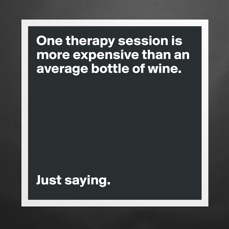 One therapy session is more expensive than an average bottle of wine. 







Just saying.  Matte White Poster Print Statement Custom 