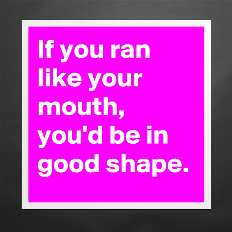 If you ran like your mouth, you'd be in good shape. Matte White Poster Print Statement Custom 