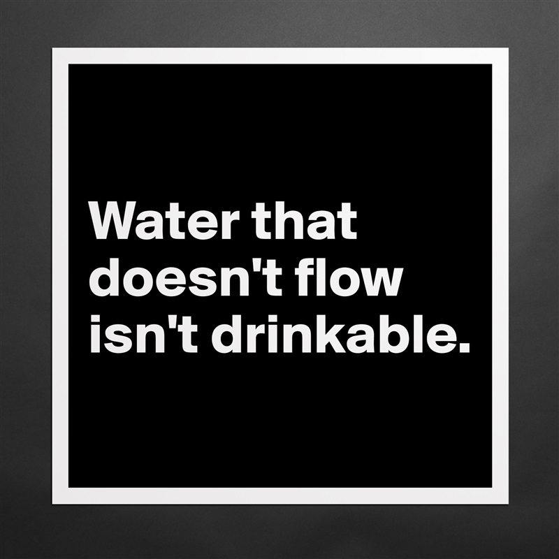 

Water that doesn't flow isn't drinkable.
 Matte White Poster Print Statement Custom 