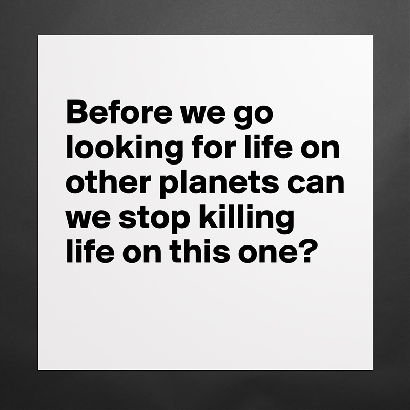 
Before we go looking for life on other planets can we stop killing life on this one?
 Matte White Poster Print Statement Custom 