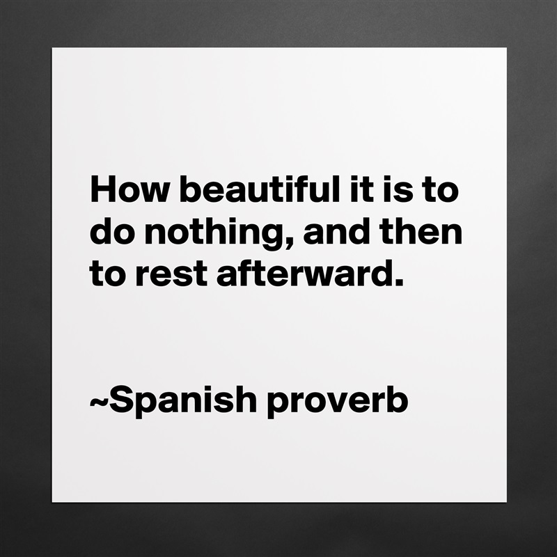 

How beautiful it is to do nothing, and then to rest afterward.


~Spanish proverb Matte White Poster Print Statement Custom 