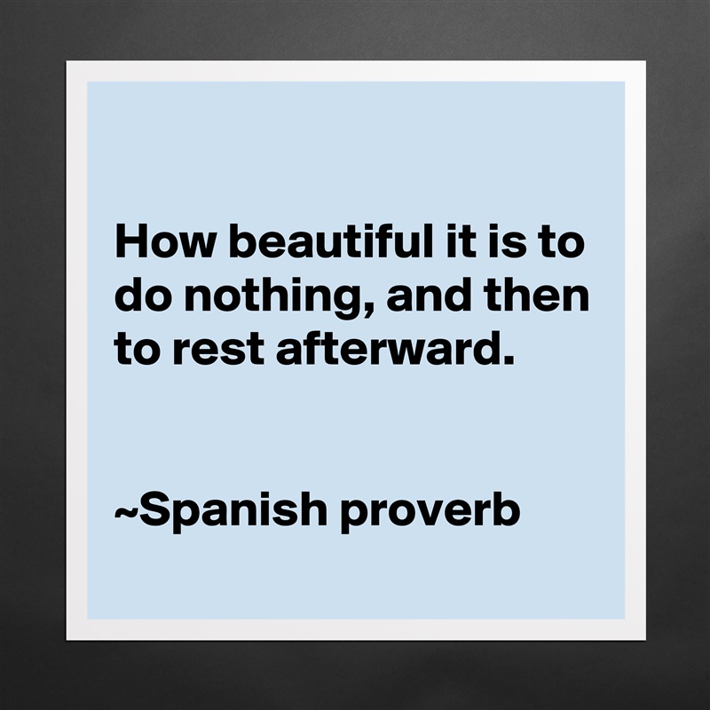 

How beautiful it is to do nothing, and then to rest afterward.


~Spanish proverb Matte White Poster Print Statement Custom 