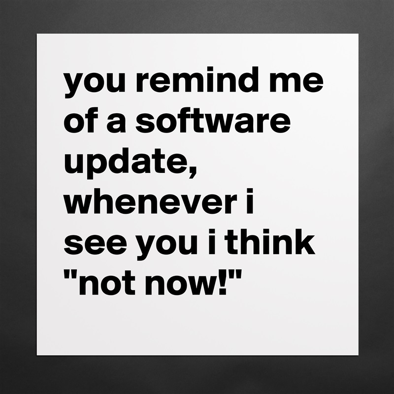 you remind me of a software update, whenever i see you i think 
"not now!" Matte White Poster Print Statement Custom 