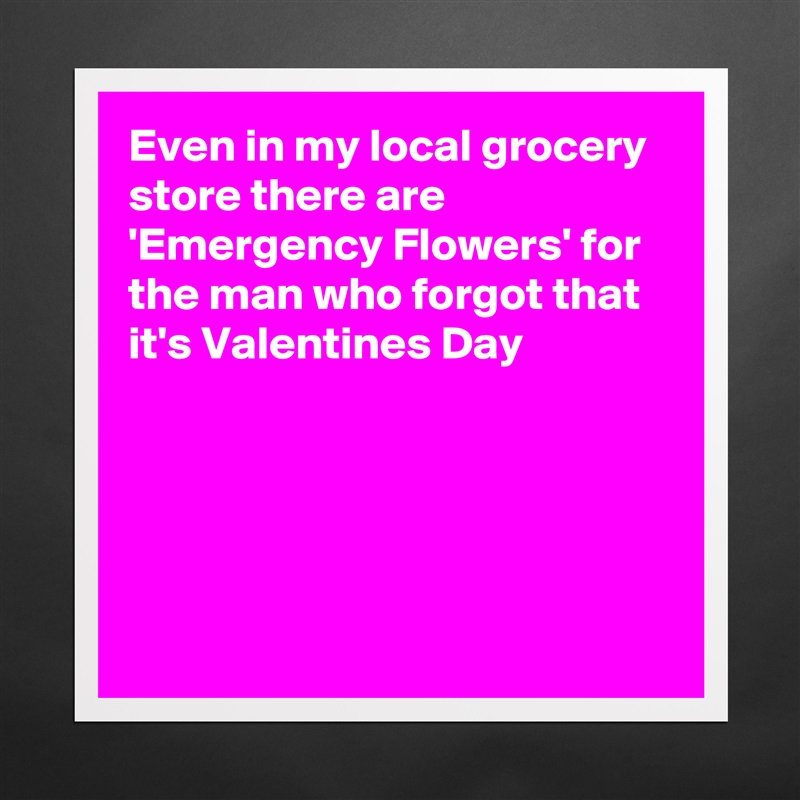 Even in my local grocery store there are 'Emergency Flowers' for the man who forgot that it's Valentines Day





 Matte White Poster Print Statement Custom 