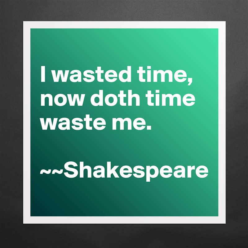 
I wasted time, now doth time waste me. 

~~Shakespeare Matte White Poster Print Statement Custom 