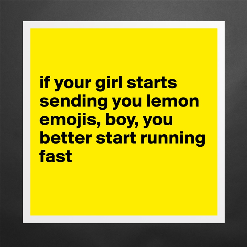 

if your girl starts sending you lemon emojis, boy, you better start running fast

 Matte White Poster Print Statement Custom 