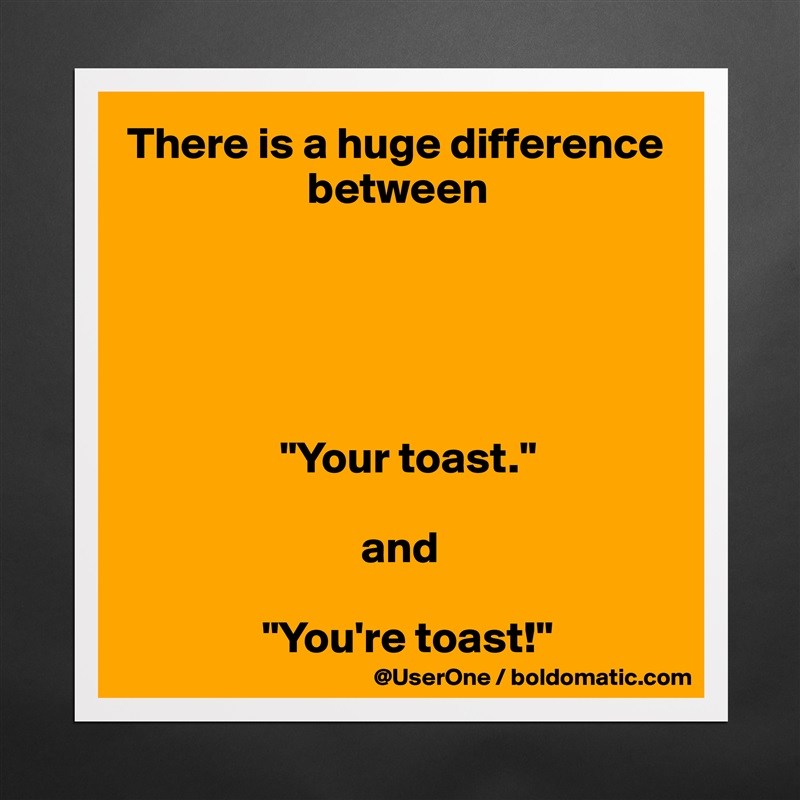 There is a huge difference 
                    between





                 "Your toast."

                          and

               "You're toast!" Matte White Poster Print Statement Custom 