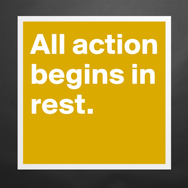 All action begins in rest.
 Matte White Poster Print Statement Custom 