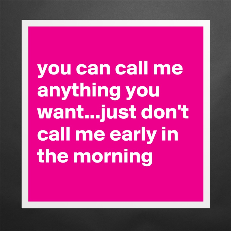 
you can call me anything you want...just don't call me early in the morning
 Matte White Poster Print Statement Custom 