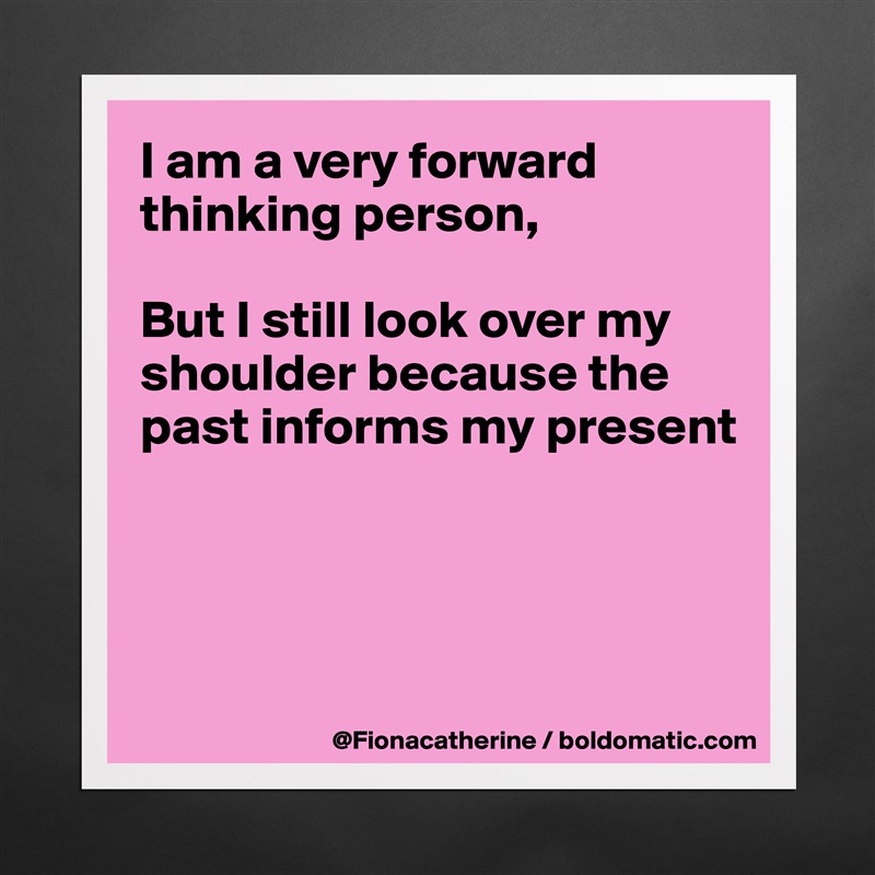 I am a very forward thinking person,

But I still look over my
shoulder because the
past informs my present




 Matte White Poster Print Statement Custom 