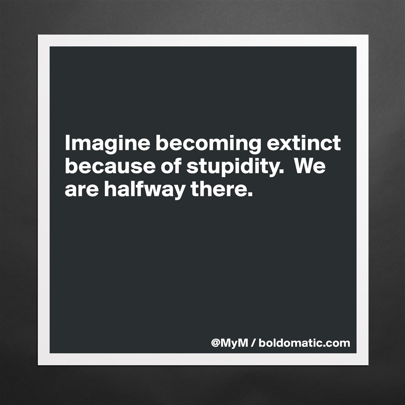 


Imagine becoming extinct because of stupidity.  We are halfway there.




 Matte White Poster Print Statement Custom 