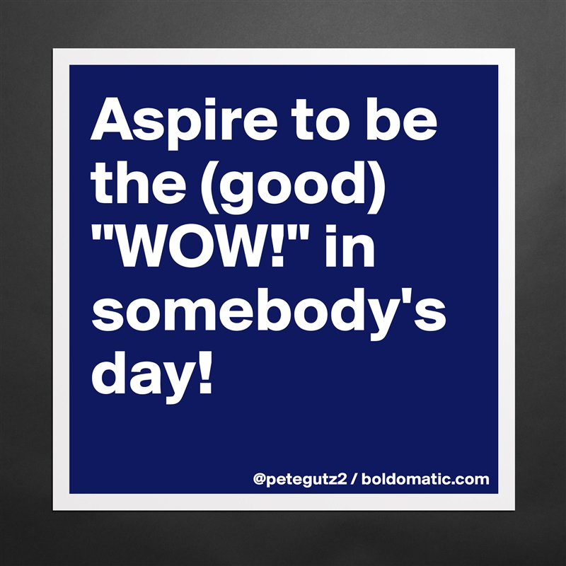 Aspire to be the (good) "WOW!" in somebody's day!
 Matte White Poster Print Statement Custom 