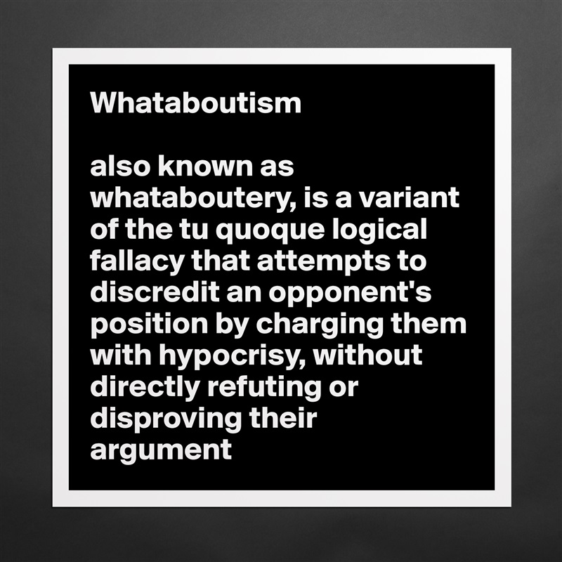 Whataboutism

also known as whataboutery, is a variant of the tu quoque logical fallacy that attempts to discredit an opponent's 
position by charging them with hypocrisy, without directly refuting or disproving their 
argument Matte White Poster Print Statement Custom 