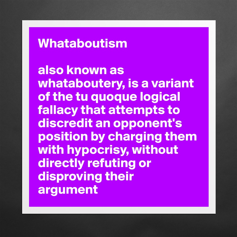 Whataboutism

also known as whataboutery, is a variant of the tu quoque logical fallacy that attempts to discredit an opponent's 
position by charging them with hypocrisy, without directly refuting or disproving their 
argument Matte White Poster Print Statement Custom 