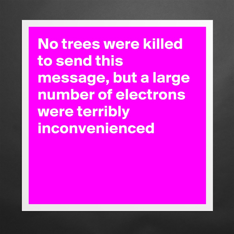 No trees were killed to send this message, but a large number of electrons were terribly inconvenienced


 Matte White Poster Print Statement Custom 
