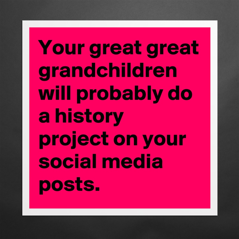 Your great great grandchildren will probably do a history project on your social media posts. Matte White Poster Print Statement Custom 