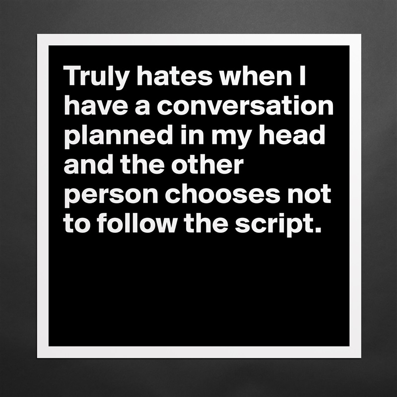 Truly hates when I have a conversation planned in my head and the other person chooses not to follow the script. 


 Matte White Poster Print Statement Custom 