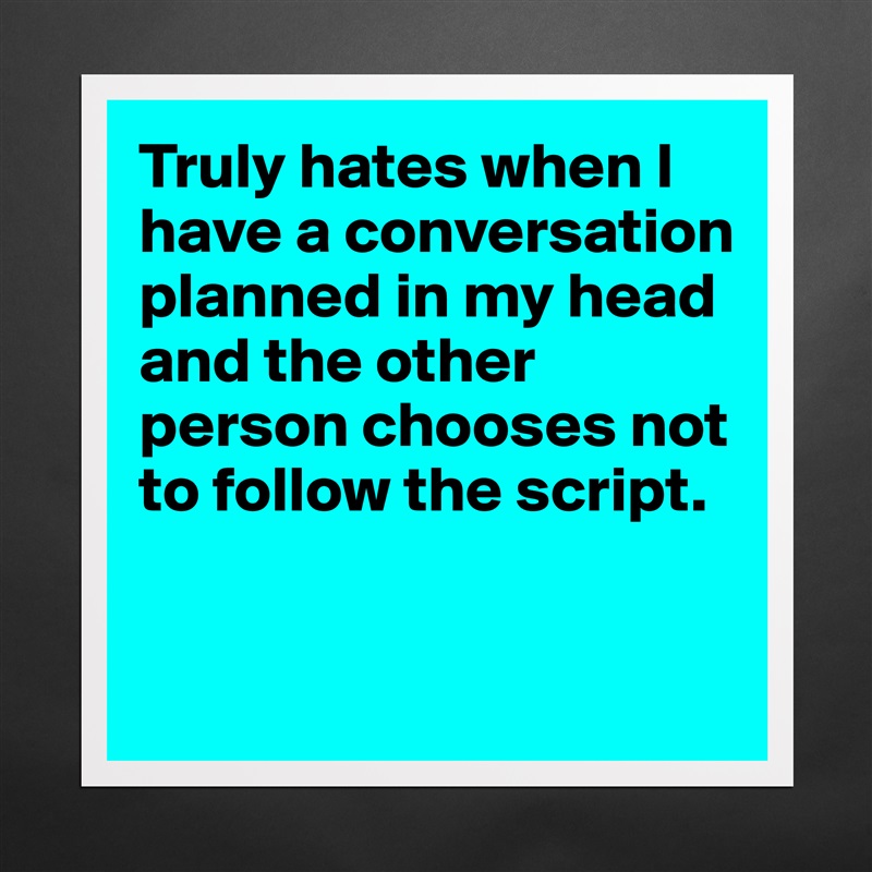 Truly hates when I have a conversation planned in my head and the other person chooses not to follow the script. 


 Matte White Poster Print Statement Custom 