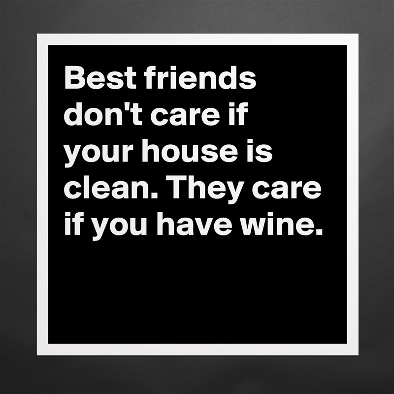Best friends don't care if your house is clean. They care if you have wine.

 Matte White Poster Print Statement Custom 