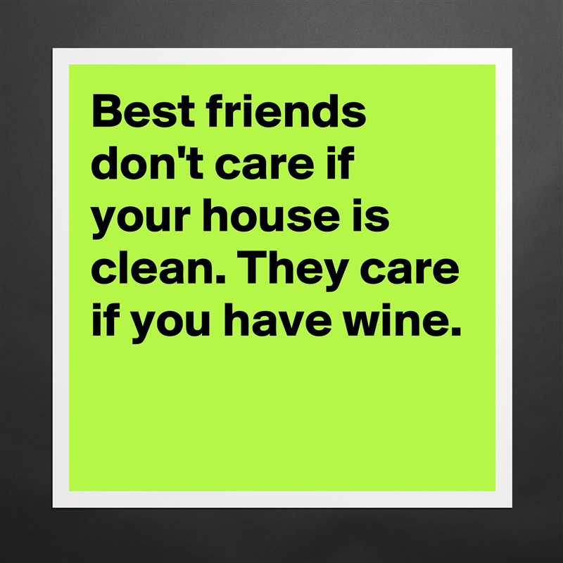 Best friends don't care if your house is clean. They care if you have wine.

 Matte White Poster Print Statement Custom 